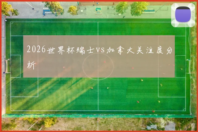 2026世界杯瑞士vs加拿大关注度分析