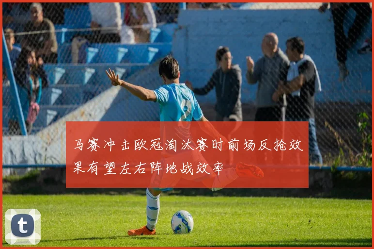 马赛冲击欧冠淘汰赛时前场反抢效果有望左右阵地战效率