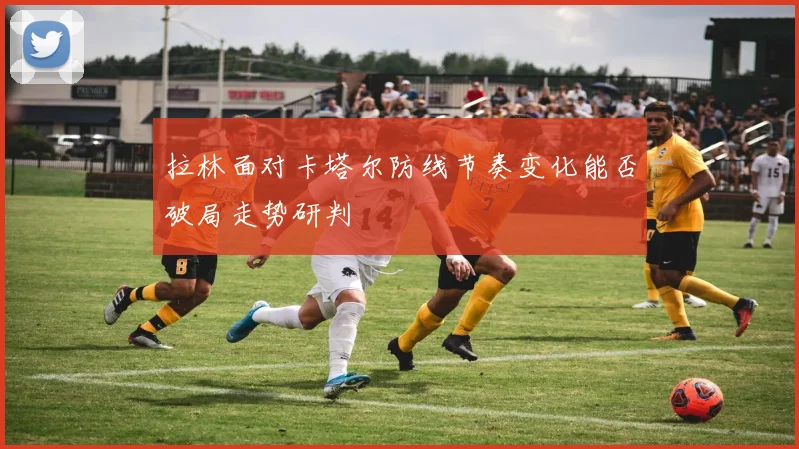 拉林面对卡塔尔防线节奏变化能否破局走势研判