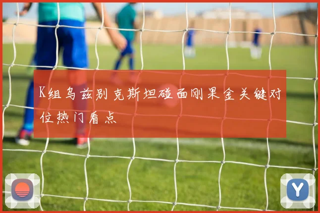 K组乌兹别克斯坦碰面刚果金关键对位热门看点