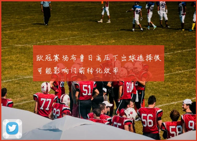 欧冠赛场布鲁日高压下出球选择很可能影响门前转化效率