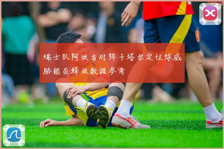 瑞士队阿坎吉对阵卡塔尔定位球威胁能否释放数据参考