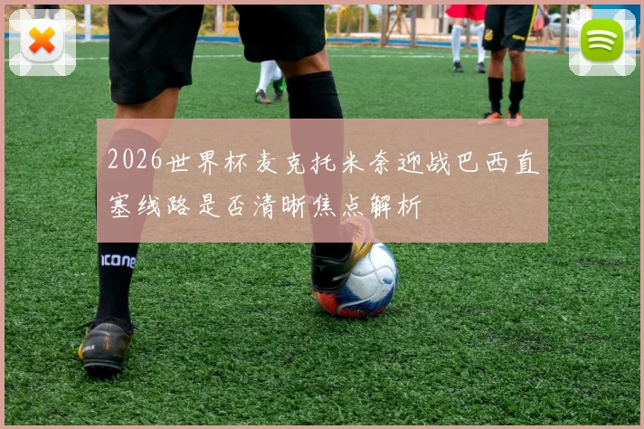 2026世界杯麦克托米奈迎战巴西直塞线路是否清晰焦点解析