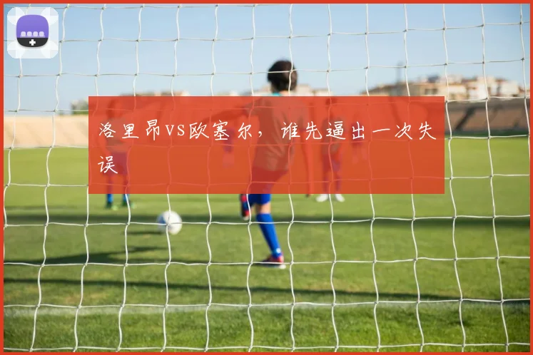 洛里昂vs欧塞尔,谁先逼出一次失误