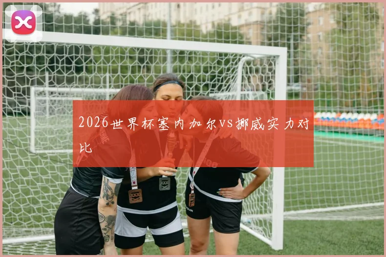 2026世界杯塞内加尔vs挪威实力对比