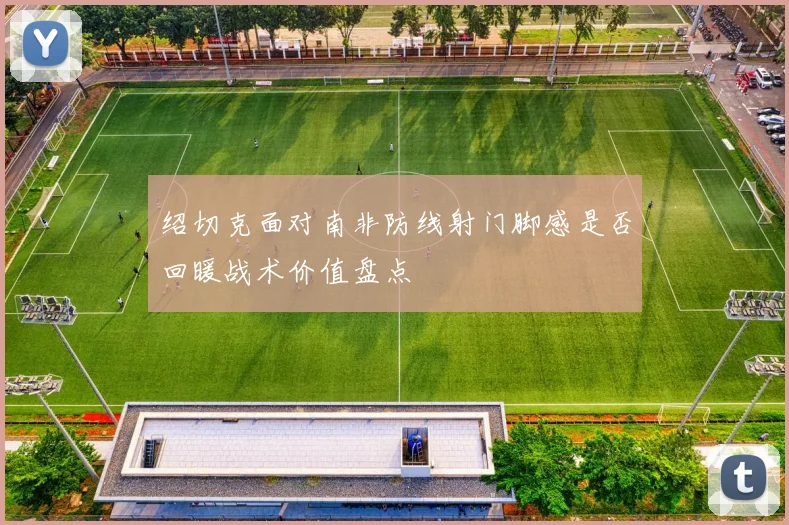 绍切克面对南非防线射门脚感是否回暖战术价值盘点