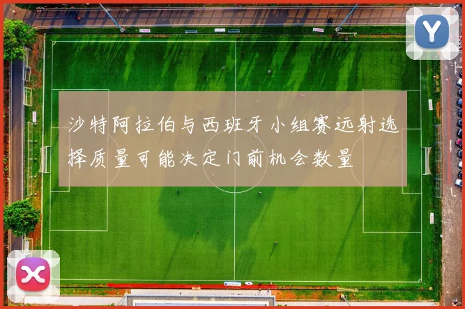 沙特阿拉伯与西班牙小组赛远射选择质量可能决定门前机会数量