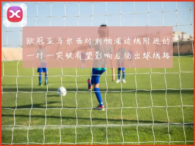 欧冠亚马尔面对利物浦边线附近的一对一突破有望影响后场出球线路