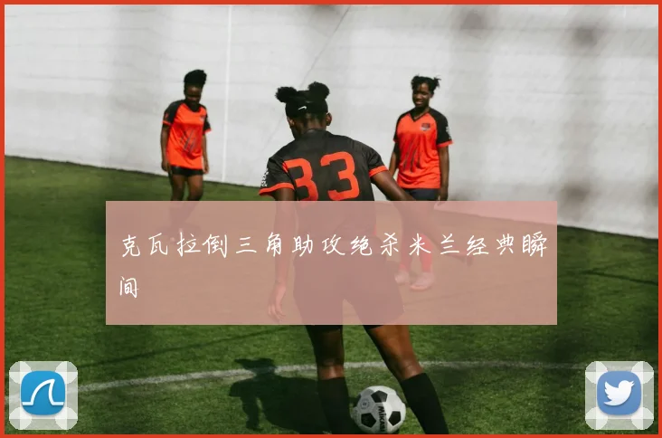 克瓦拉倒三角助攻绝杀米兰经典瞬间