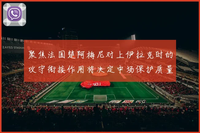 聚焦法国楚阿梅尼对上伊拉克时的攻守衔接作用将决定中场保护质量