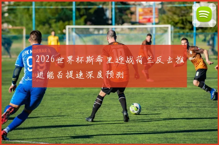 2026世界杯斯希里迎战荷兰反击推进能否提速深度预测