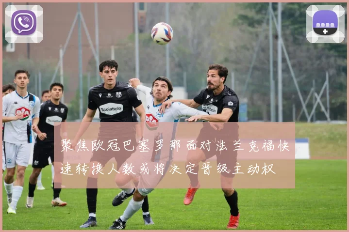 聚焦欧冠巴塞罗那面对法兰克福快速转换人数或将决定晋级主动权