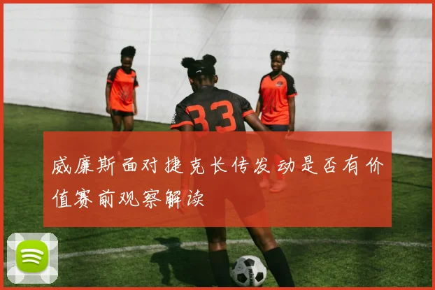 威廉斯面对捷克长传发动是否有价值赛前观察解读