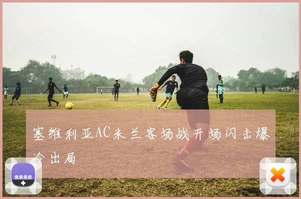 塞维利亚AC米兰客场战开场闪击爆冷出局