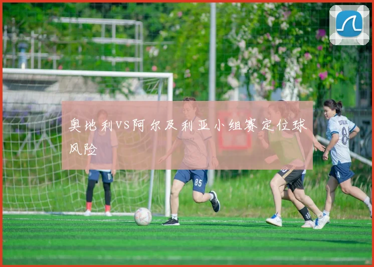 奥地利vs阿尔及利亚小组赛定位球风险