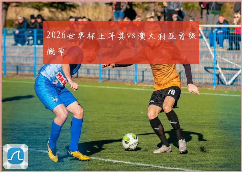2026世界杯土耳其vs澳大利亚晋级概率