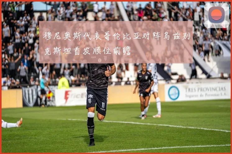穆尼奥斯代表哥伦比亚对阵乌兹别克斯坦首发顺位前瞻
