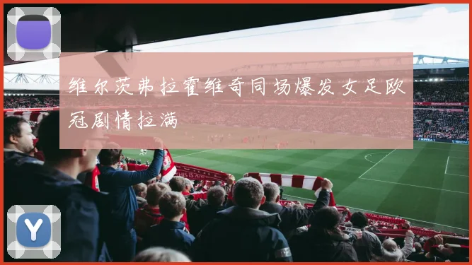 维尔茨弗拉霍维奇同场爆发女足欧冠剧情拉满