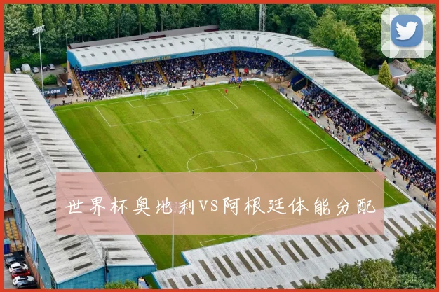 世界杯奥地利vs阿根廷体能分配