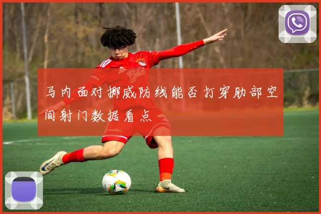 马内面对挪威防线能否打穿肋部空间射门数据看点