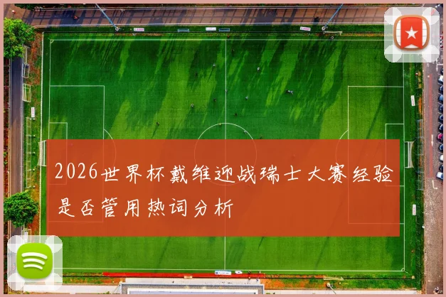 2026世界杯戴维迎战瑞士大赛经验是否管用热词分析