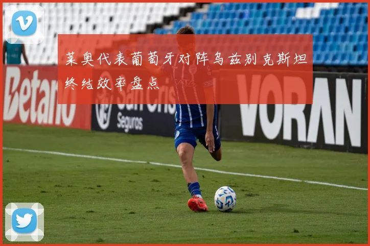 莱奥代表葡萄牙对阵乌兹别克斯坦终结效率盘点