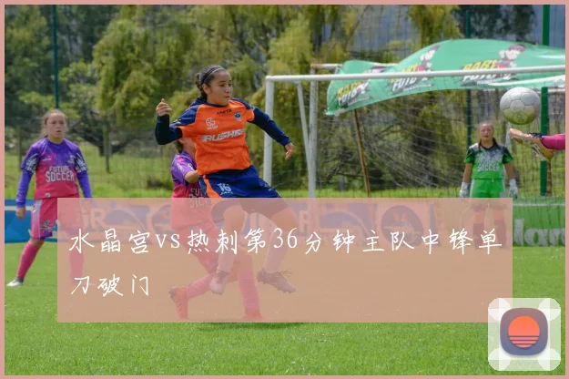 水晶宫vs热刺第36分钟主队中锋单刀破门