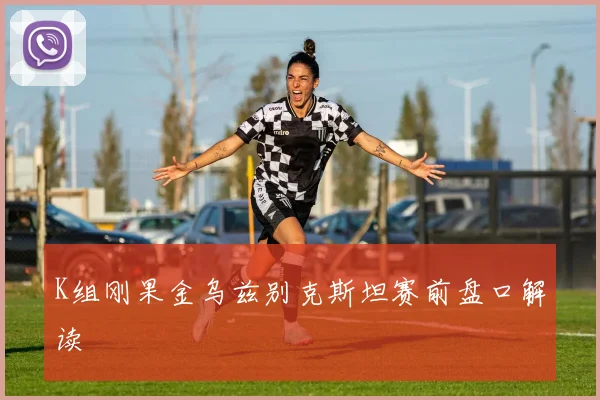 K组刚果金乌兹别克斯坦赛前盘口解读