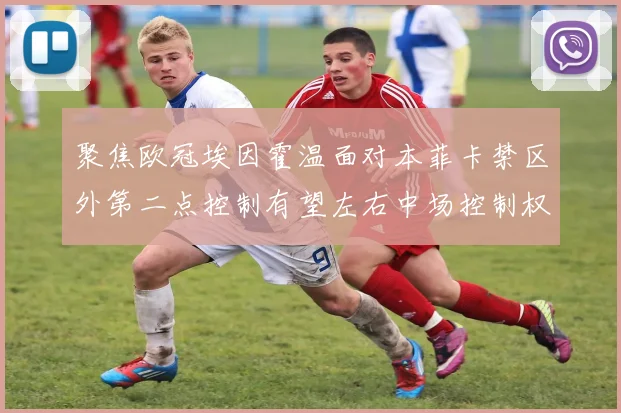 聚焦欧冠埃因霍温面对本菲卡禁区外第二点控制有望左右中场控制权