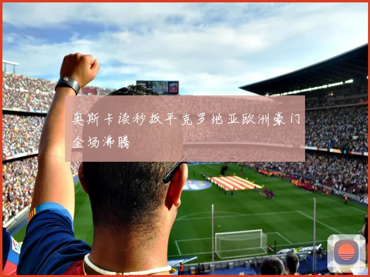 奥斯卡读秒扳平克罗地亚欧洲豪门全场沸腾