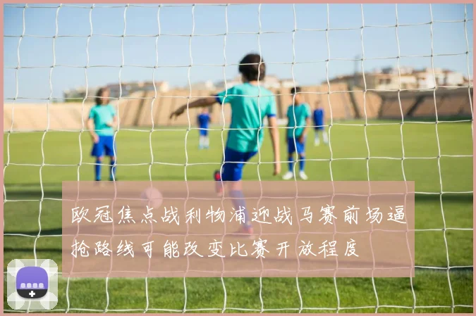 欧冠焦点战利物浦迎战马赛前场逼抢路线可能改变比赛开放程度