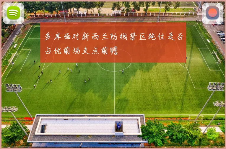 多库面对新西兰防线禁区跑位是否占优前场支点前瞻