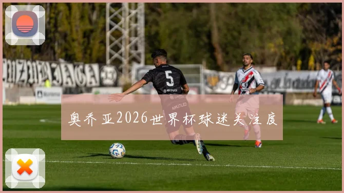 奥乔亚2026世界杯球迷关注度
