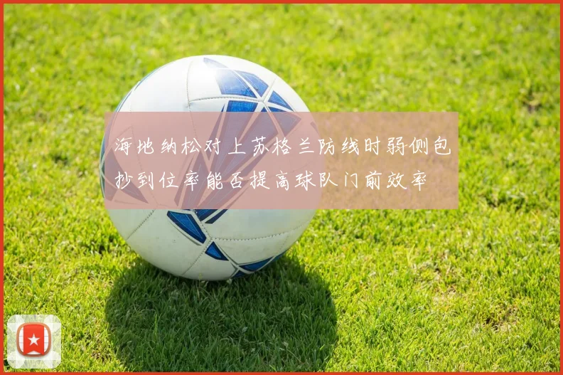 海地纳松对上苏格兰防线时弱侧包抄到位率能否提高球队门前效率