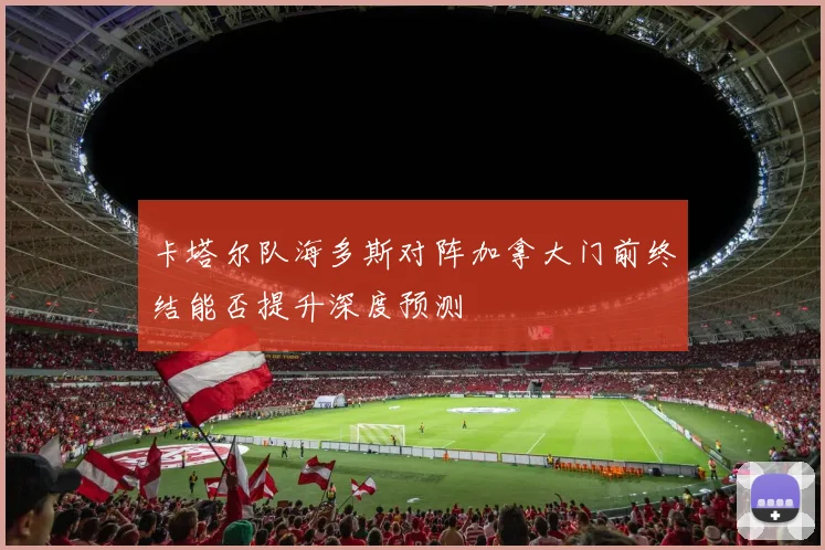 卡塔尔队海多斯对阵加拿大门前终结能否提升深度预测