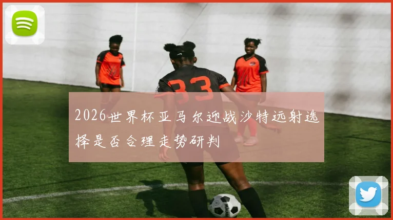 2026世界杯亚马尔迎战沙特远射选择是否合理走势研判