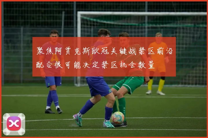 聚焦阿贾克斯欧冠关键战禁区前沿配合很可能决定禁区机会数量