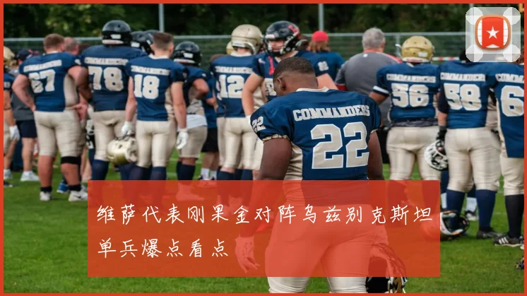 维萨代表刚果金对阵乌兹别克斯坦单兵爆点看点