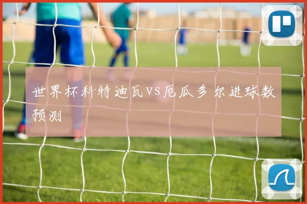 世界杯科特迪瓦vs厄瓜多尔进球数预测