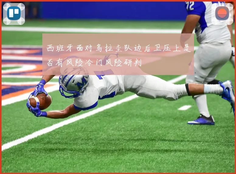 西班牙面对乌拉圭队边后卫压上是否有风险冷门风险研判