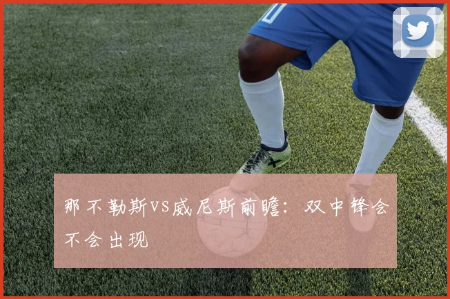 那不勒斯vs威尼斯前瞻：双中锋会不会出现