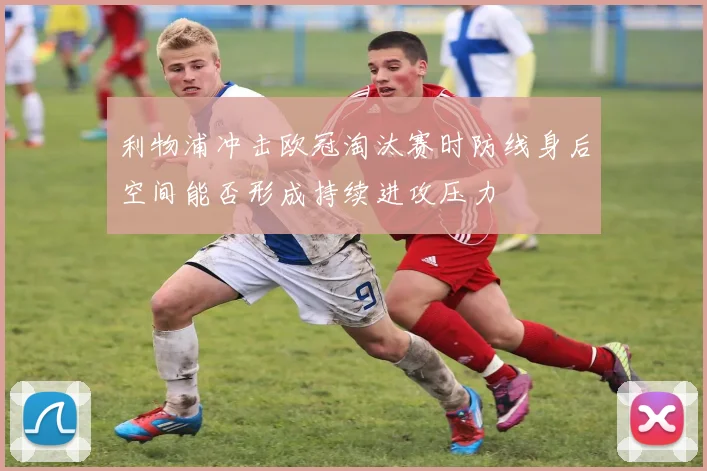 利物浦冲击欧冠淘汰赛时防线身后空间能否形成持续进攻压力