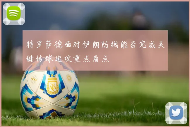 特罗萨德面对伊朗防线能否完成关键传球进攻重点看点