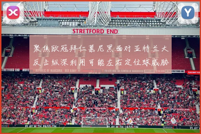 聚焦欧冠拜仁慕尼黑面对亚特兰大反击纵深利用可能左右定位球威胁
