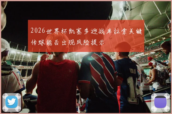 2026世界杯凯塞多迎战库拉索关键传球能否出现风险提示