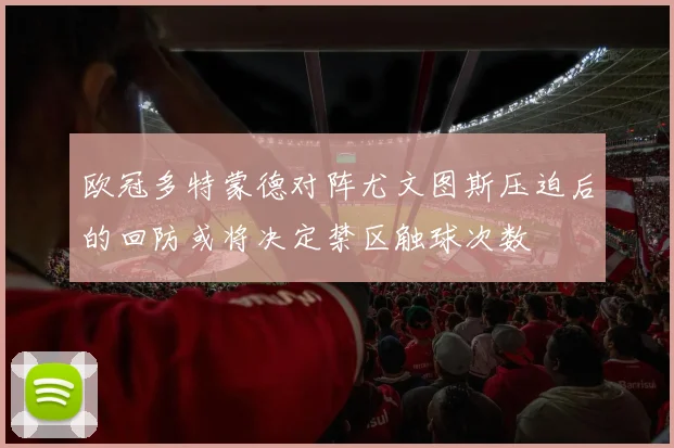 欧冠多特蒙德对阵尤文图斯压迫后的回防或将决定禁区触球次数