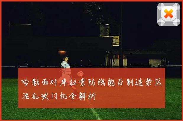 哈勒面对库拉索防线能否制造禁区混乱破门机会解析
