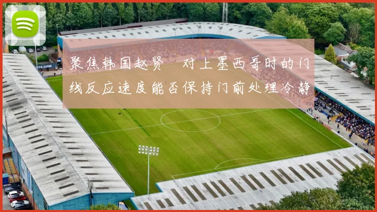 聚焦韩国赵贤祐对上墨西哥时的门线反应速度能否保持门前处理冷静