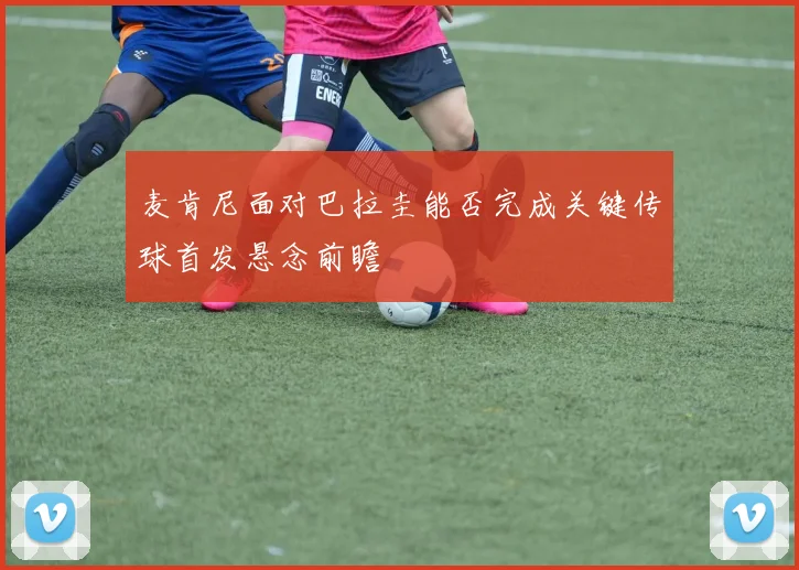 麦肯尼面对巴拉圭能否完成关键传球首发悬念前瞻