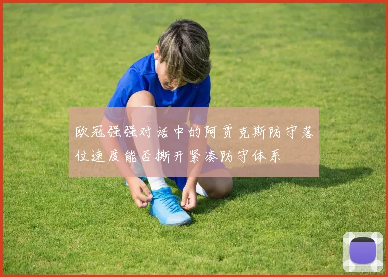 欧冠强强对话中的阿贾克斯防守落位速度能否撕开紧凑防守体系